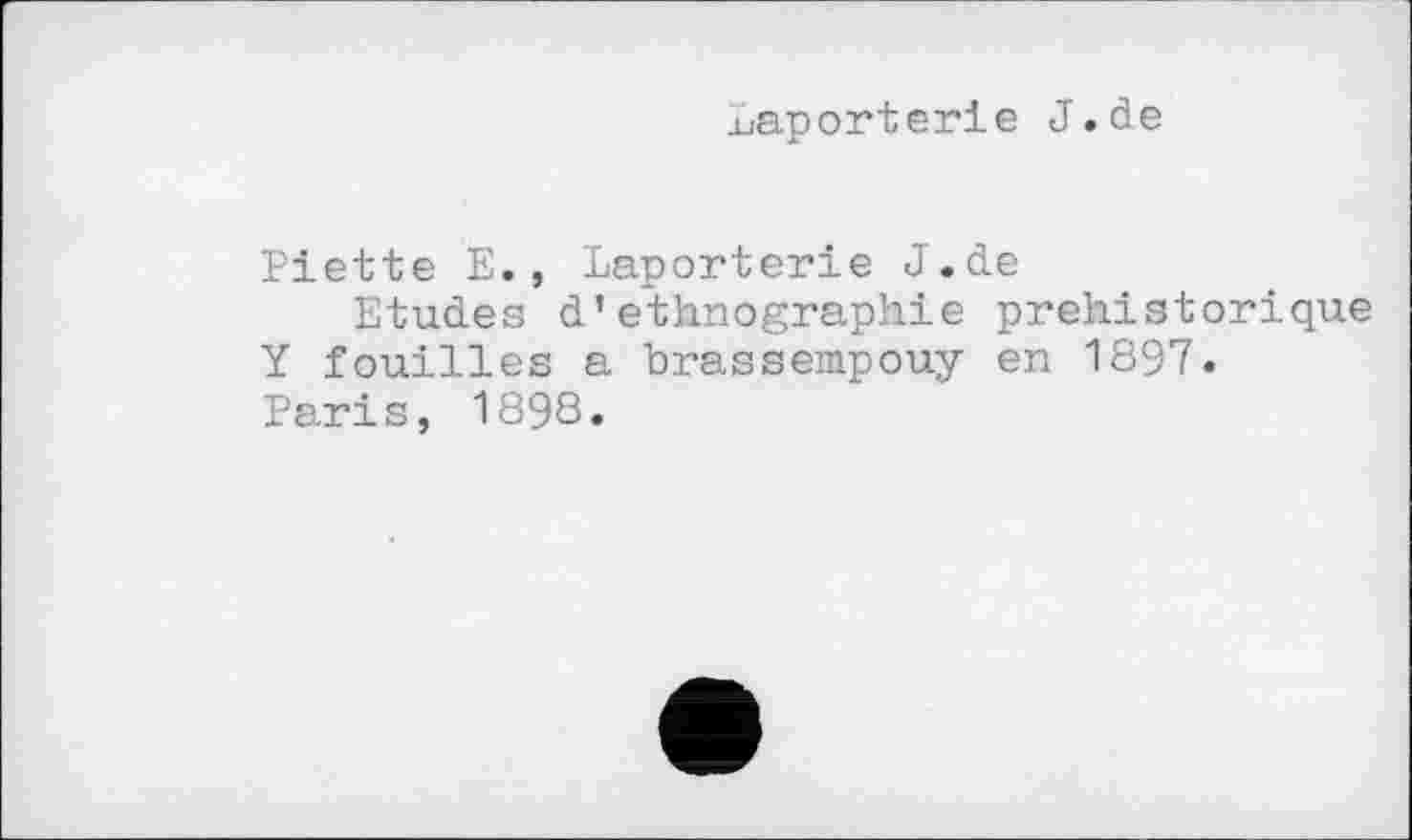 ﻿J-Japorterie J.đe
Piette E., Laporterie J.de
Etudes d'ethnographie préhistorique Y fouilles a brassempouy en 1897. Paris, 1898.